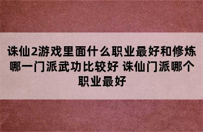 诛仙2游戏里面什么职业最好和修炼哪一门派武功比较好 诛仙门派哪个职业最好